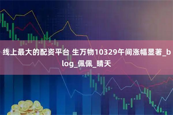 线上最大的配资平台 生万物10329午间涨幅显著_blog_佩佩_晴天