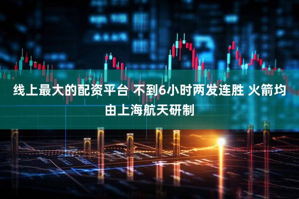 线上最大的配资平台 不到6小时两发连胜 火箭均由上海航天研制
