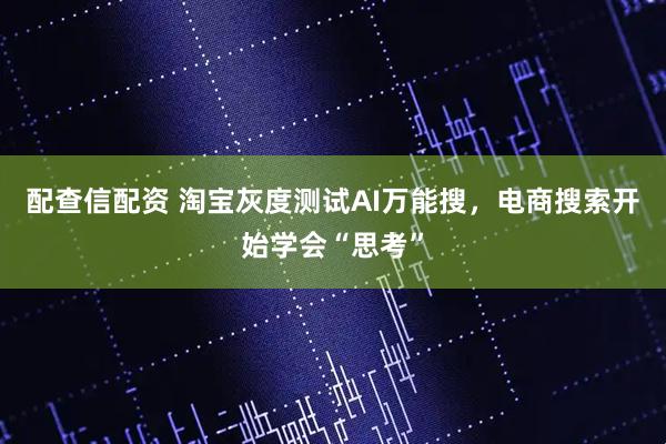 配查信配资 淘宝灰度测试AI万能搜，电商搜索开始学会“思考”