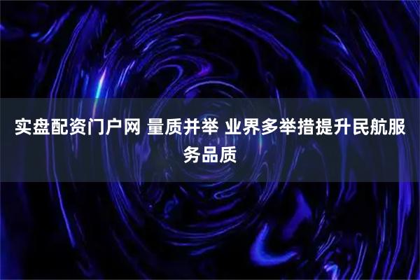 实盘配资门户网 量质并举 业界多举措提升民航服务品质