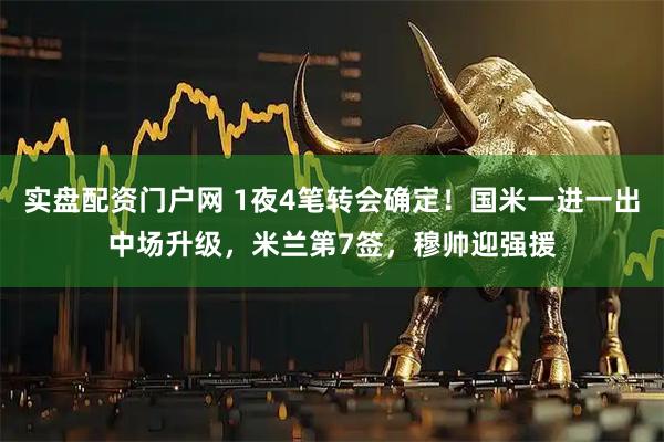 实盘配资门户网 1夜4笔转会确定！国米一进一出中场升级，米兰第7签，穆帅迎强援