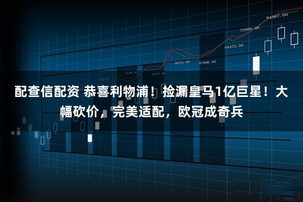配查信配资 恭喜利物浦！捡漏皇马1亿巨星！大幅砍价，完美适配，欧冠成奇兵
