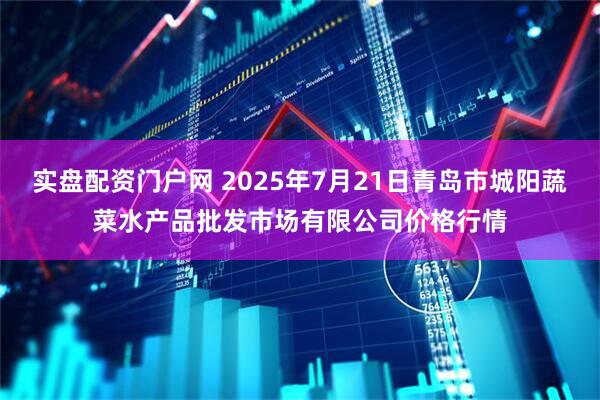 实盘配资门户网 2025年7月21日青岛市城阳蔬菜水产品批发市场有限公司价格行情