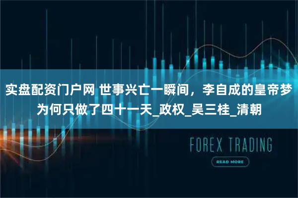 实盘配资门户网 世事兴亡一瞬间，李自成的皇帝梦为何只做了四十一天_政权_吴三桂_清朝