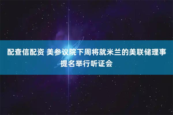 配查信配资 美参议院下周将就米兰的美联储理事提名举行听证会