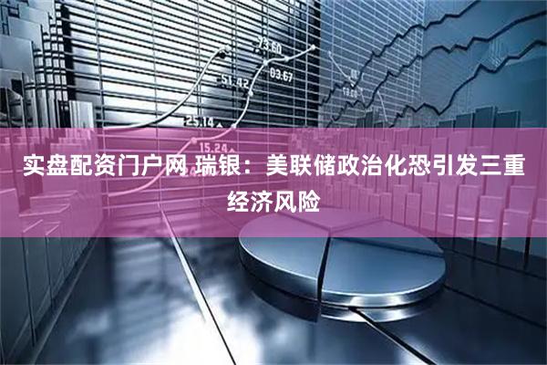 实盘配资门户网 瑞银：美联储政治化恐引发三重经济风险