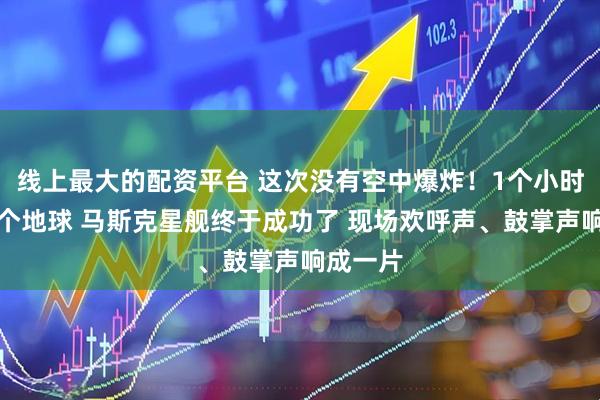 线上最大的配资平台 这次没有空中爆炸！1个小时飞越半个地球 马斯克星舰终于成功了 现场欢呼声、鼓掌声响成一片