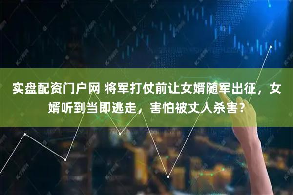 实盘配资门户网 将军打仗前让女婿随军出征，女婿听到当即逃走，害怕被丈人杀害？