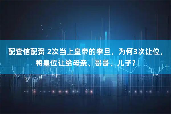 配查信配资 2次当上皇帝的李旦，为何3次让位，将皇位让给母亲、哥哥、儿子？