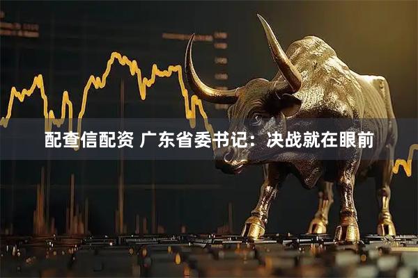 配查信配资 广东省委书记：决战就在眼前