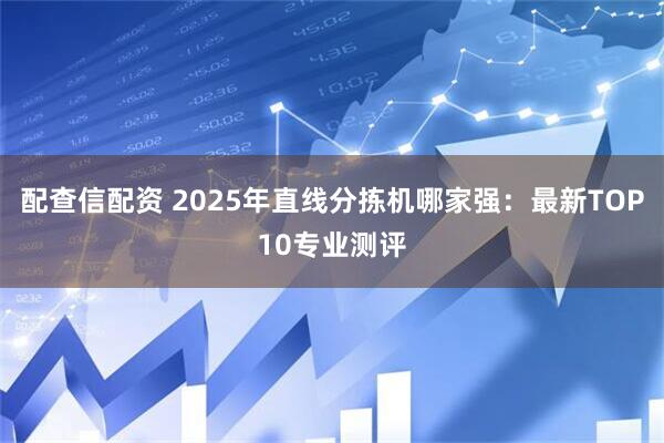 配查信配资 2025年直线分拣机哪家强：最新TOP10专业测评