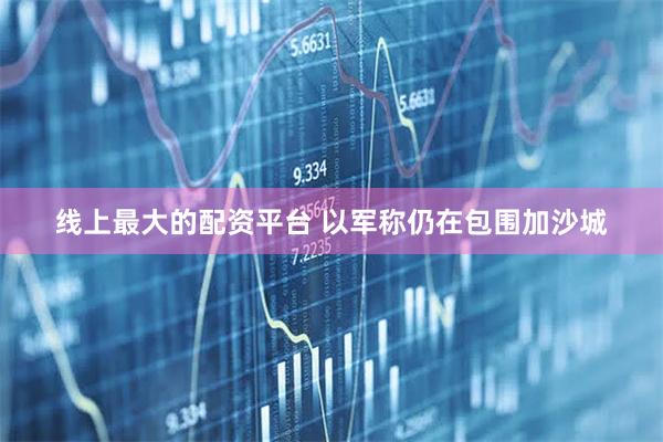 线上最大的配资平台 以军称仍在包围加沙城