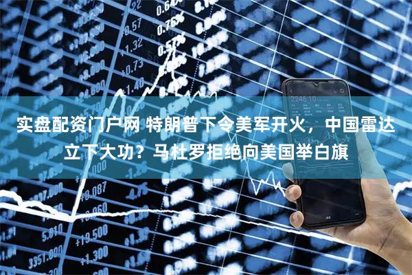 实盘配资门户网 特朗普下令美军开火，中国雷达立下大功？马杜罗拒绝向美国举白旗