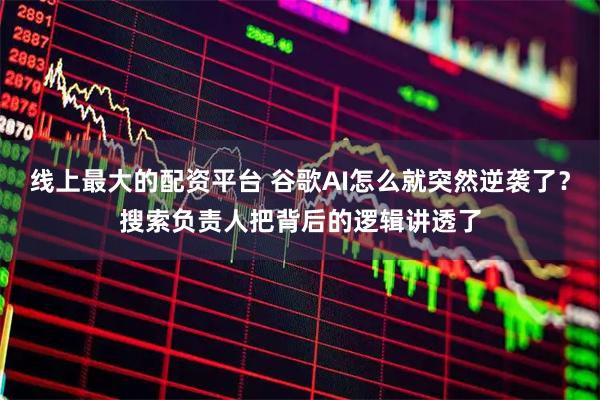 线上最大的配资平台 谷歌AI怎么就突然逆袭了？搜索负责人把背后的逻辑讲透了