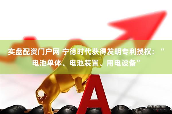 实盘配资门户网 宁德时代获得发明专利授权：“电池单体、电池装置、用电设备”