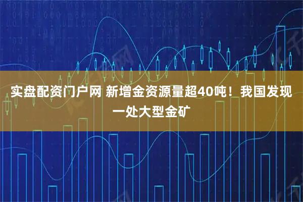 实盘配资门户网 新增金资源量超40吨！我国发现一处大型金矿