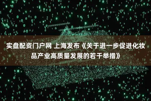 实盘配资门户网 上海发布《关于进一步促进化妆品产业高质量发展的若干举措》