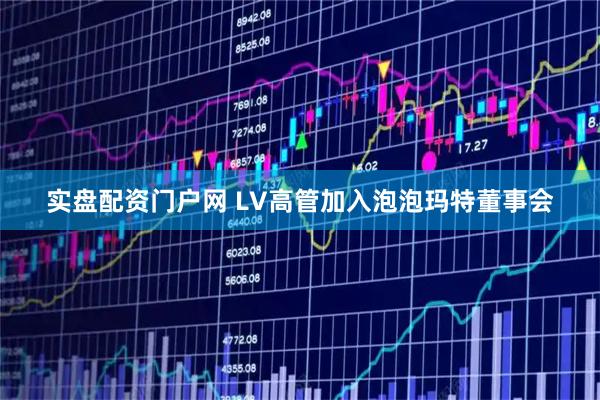 实盘配资门户网 LV高管加入泡泡玛特董事会