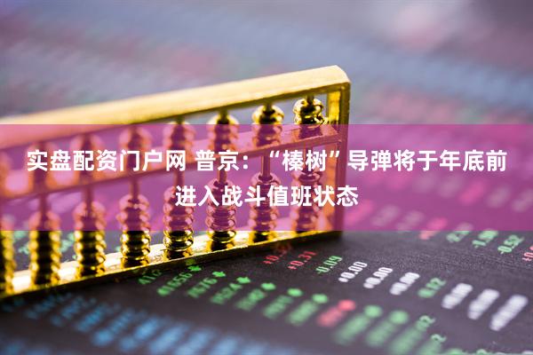 实盘配资门户网 普京：“榛树”导弹将于年底前进入战斗值班状态