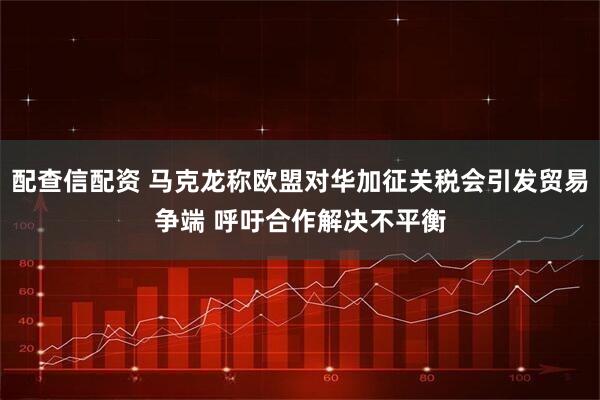 配查信配资 马克龙称欧盟对华加征关税会引发贸易争端 呼吁合作解决不平衡