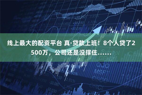 线上最大的配资平台 真·贷款上班!8个人贷了2500万,公司还是没撑住……