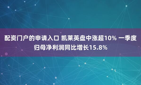配资门户的申请入口 凯莱英盘中涨超10% 一季度归母净利润同比增长15.8%