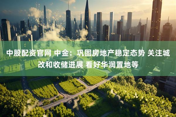 中股配资官网 中金：巩固房地产稳定态势 关注城改和收储进展 看好华润置地等
