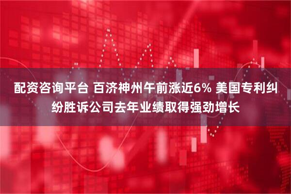 配资咨询平台 百济神州午前涨近6% 美国专利纠纷胜诉公司去年业绩取得强劲增长