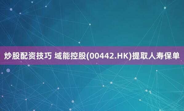 炒股配资技巧 域能控股(00442.HK)提取人寿保单