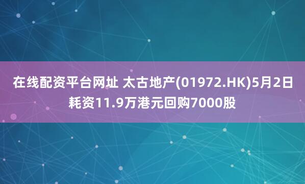 在线配资平台网址 太古地产(01972.HK)5月2日耗资11.9万港元回购7000股