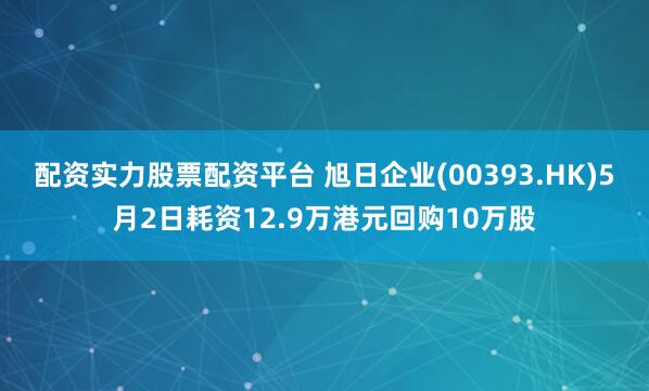 配资实力股票配资平台 旭日企业(00393.HK)5月2日耗资12.9万港元回购10万股