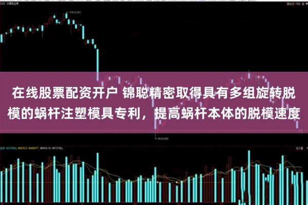 在线股票配资开户 锦聪精密取得具有多组旋转脱模的蜗杆注塑模具专利，提高蜗杆本体的脱模速度