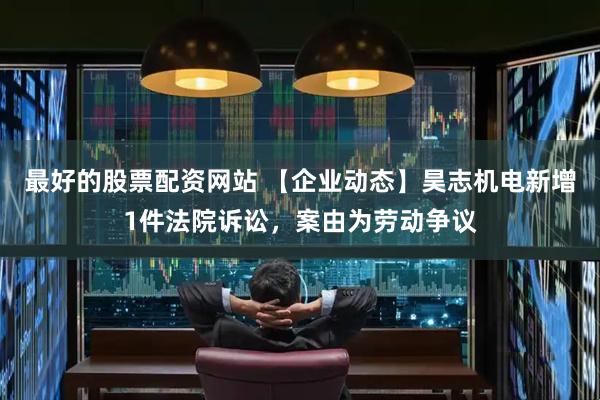 最好的股票配资网站 【企业动态】昊志机电新增1件法院诉讼，案由为劳动争议