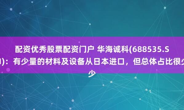 配资优秀股票配资门户 华海诚科(688535.SH)：有少量的材料及设备从日本进口，但总体占比很少