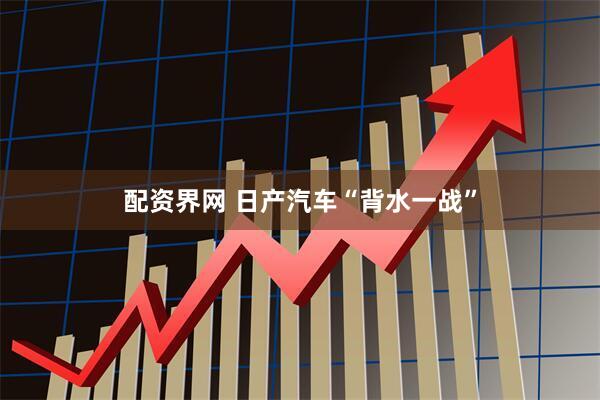 配资界网 日产汽车“背水一战”