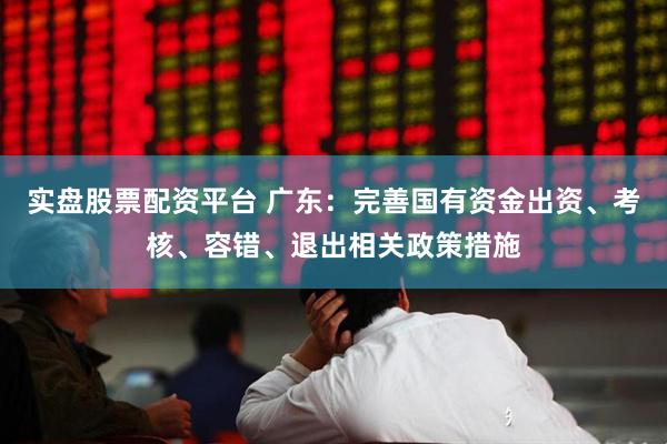 实盘股票配资平台 广东：完善国有资金出资、考核、容错、退出相关政策措施
