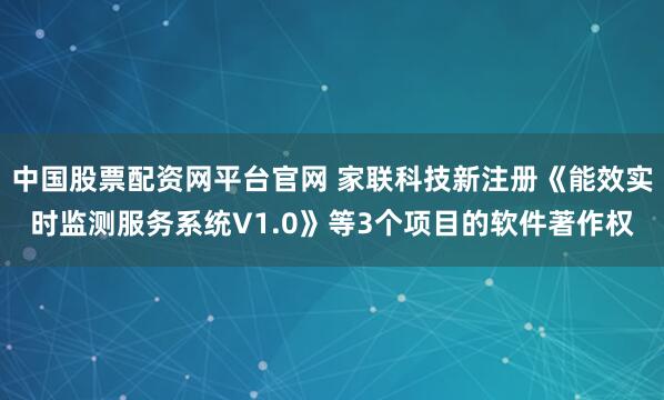 中国股票配资网平台官网 家联科技新注册《能效实时监测服务系统V1.0》等3个项目的软件著作权