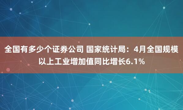 全国有多少个证券公司 国家统计局：4月全国规模以上工业增加值同比增长6.1%