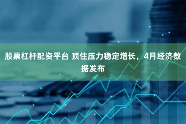 股票杠杆配资平台 顶住压力稳定增长，4月经济数据发布