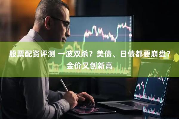 股票配资评测 一波双杀？美债、日债都要崩盘？金价又创新高