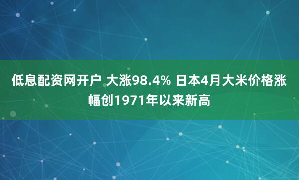 低息配资网开户 大涨98.4% 日本4月大米价格涨幅创1971年以来新高