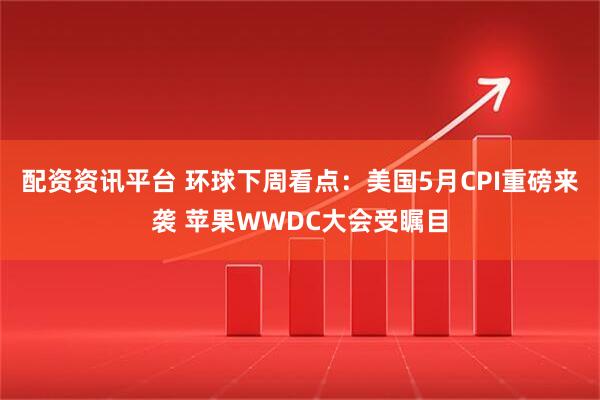 配资资讯平台 环球下周看点：美国5月CPI重磅来袭 苹果WWDC大会受瞩目
