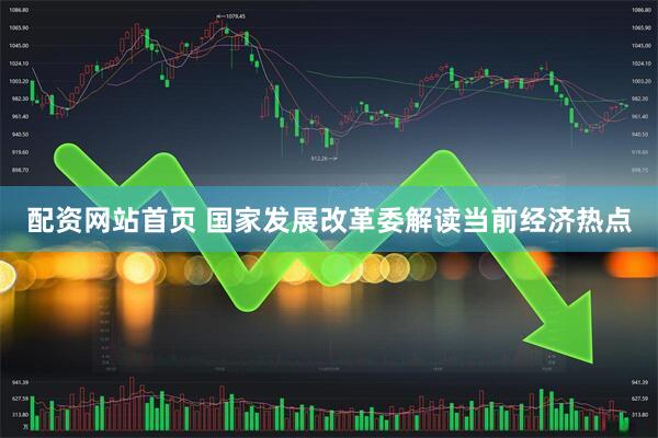 配资网站首页 国家发展改革委解读当前经济热点