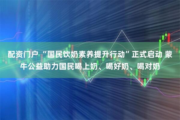 配资门户 “国民饮奶素养提升行动”正式启动 蒙牛公益助力国民喝上奶、喝好奶、喝对奶