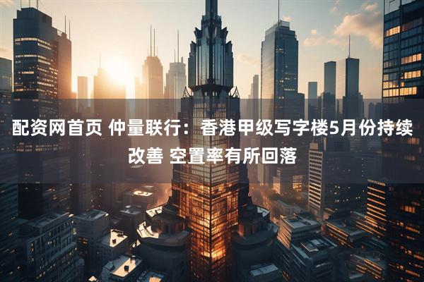 配资网首页 仲量联行：香港甲级写字楼5月份持续改善 空置率有所回落