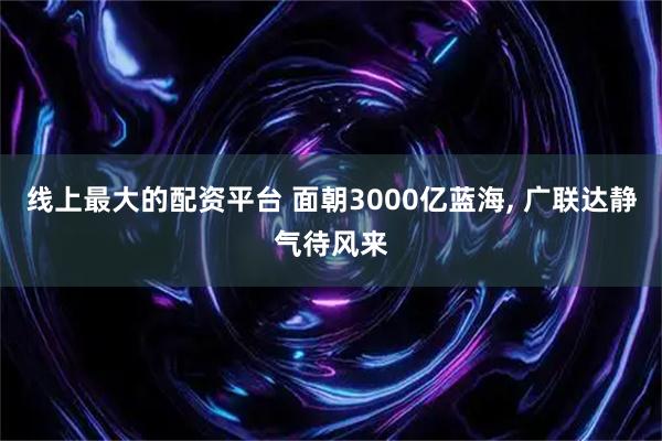线上最大的配资平台 面朝3000亿蓝海, 广联达静气待风来
