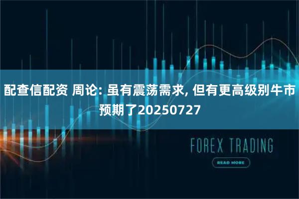 配查信配资 周论: 虽有震荡需求, 但有更高级别牛市预期了20250727