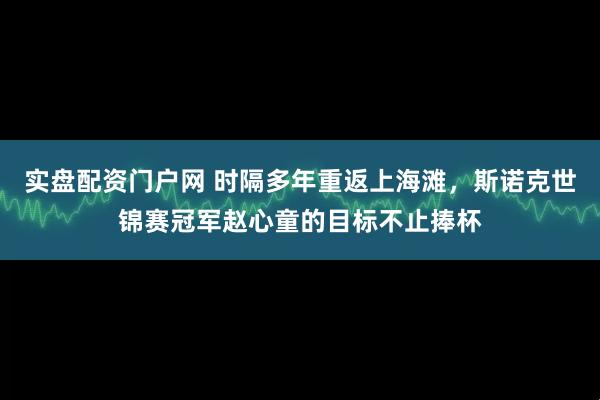 实盘配资门户网 时隔多年重返上海滩，斯诺克世锦赛冠军赵心童的目标不止捧杯