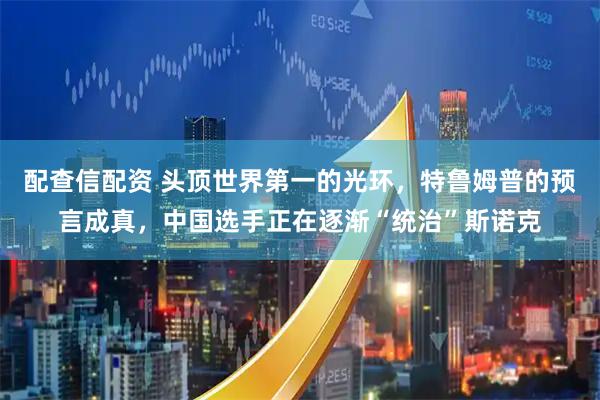 配查信配资 头顶世界第一的光环，特鲁姆普的预言成真，中国选手正在逐渐“统治”斯诺克