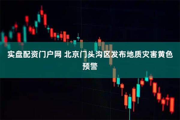 实盘配资门户网 北京门头沟区发布地质灾害黄色预警